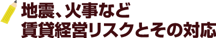 地震、火事など賃貸経営リスクとその対応