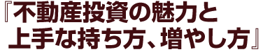 『不動産投資の魅力と上手な持ち方、増やし方』