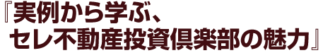 『実例から学ぶ、セレ不動産投資倶楽部の魅力』