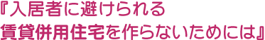 入居者に避けられる賃貸併用住宅を作らないためには