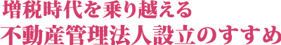 増税時代を乗り越える不動産管理法人設立のすすめ