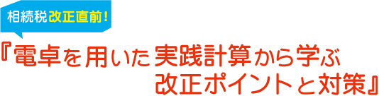 相続税改正直前！電卓を用いた実践計算から学ぶ改正ポイントと対策