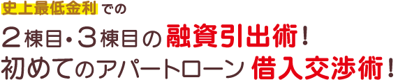 史上最低金利での２棟目３棟目の融資引出術！初めてのアパートローン借入交渉術！