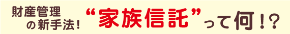 財産管理の新手法！家族信託って何？！