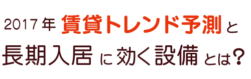 2017年賃貸トレンド予測と長期入居に効く設備とは？