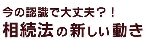 今の認識で大丈夫！？相続法の新しい動き