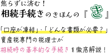 焦らずに済む相続手続きのきほんのき。口座が凍結・どんな書類が必要？資産税専門の税理士が相続時の基本的な手続きを徹底解説！